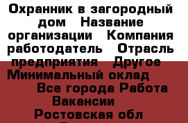 Охранник в загородный дом › Название организации ­ Компания-работодатель › Отрасль предприятия ­ Другое › Минимальный оклад ­ 50 000 - Все города Работа » Вакансии   . Ростовская обл.,Донецк г.